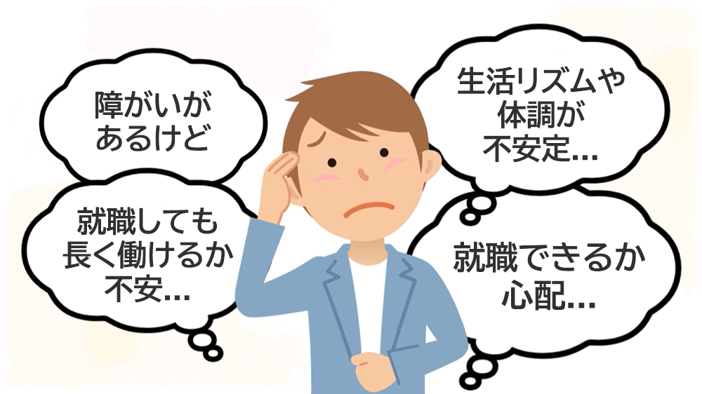 「障がいがあるけど」「就職しても長く働けるか不安... 」「生活リズムや体調が不安定... 」「就職できるか心配...」