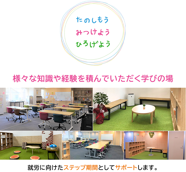 「たのしもう みつけよう ひろげよう」様々な知識や経験を積んでいただく学びの場。就労に向けたステップ期間としてサポートします。