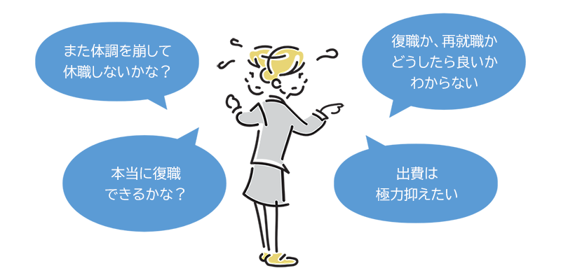 「また体調を崩して休職しないかな？ 」「復職か、再就職かどうしたら良いかわからない」「本当に復職できるかな？」「出費は極力抑えたい」